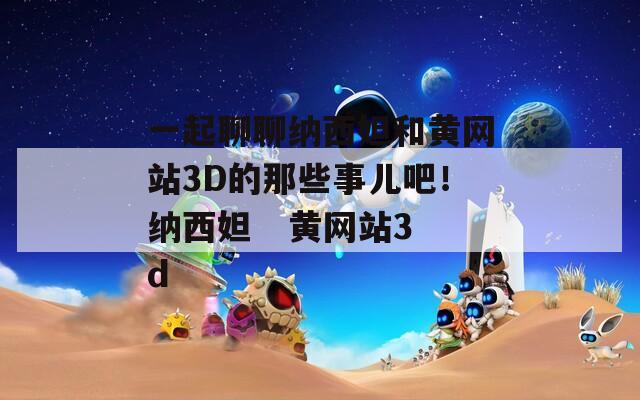 一起聊聊纳西妲和黄网站3D的那些事儿吧！纳西妲   黄网站3d