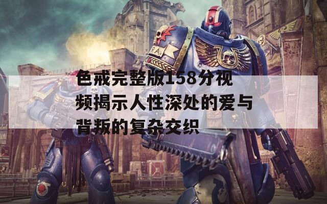 色戒完整版158分视频揭示人性深处的爱与背叛的复杂交织