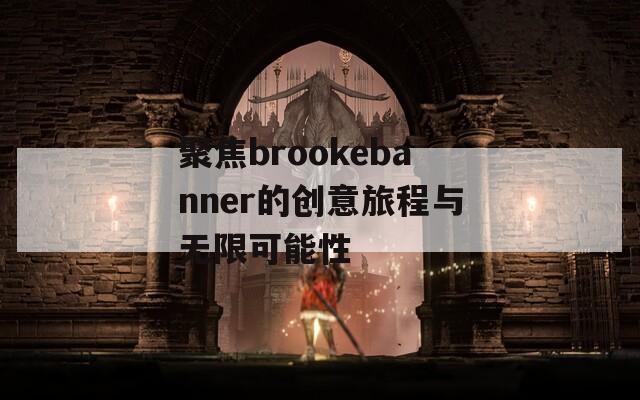 聚焦brookebanner的创意旅程与无限可能性