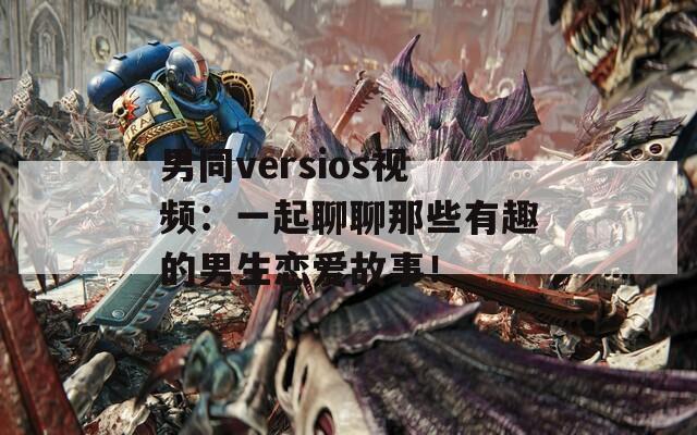 男同versios视频：一起聊聊那些有趣的男生恋爱故事！