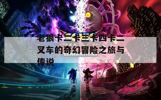老狼卡二卡三卡四卡二叉车的奇幻冒险之旅与传说