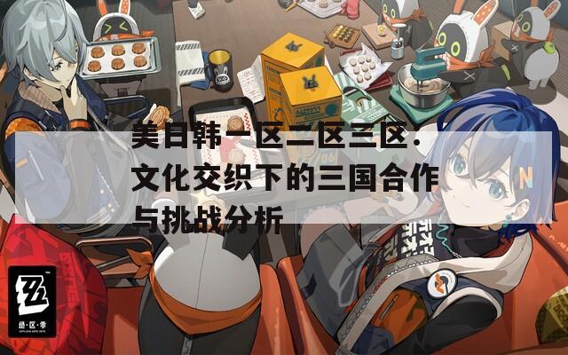 美日韩一区二区三区：文化交织下的三国合作与挑战分析