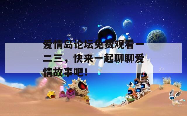 爱情岛论坛免费观看一二三，快来一起聊聊爱情故事吧！