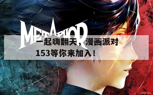 一起嗨翻天，漫画派对153等你来加入！