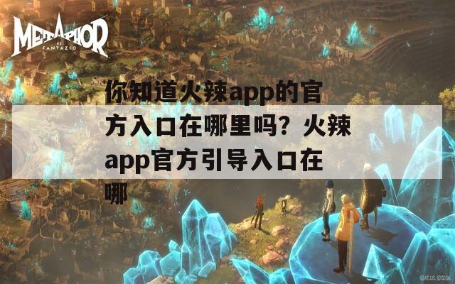 你知道火辣app的官方入口在哪里吗？火辣app官方引导入口在哪