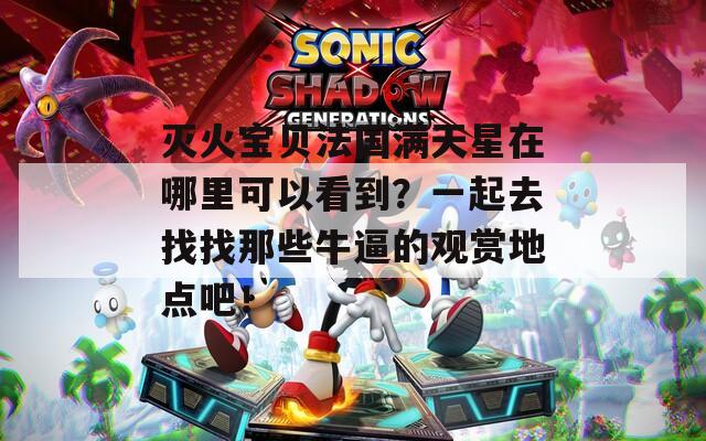 灭火宝贝法国满天星在哪里可以看到？一起去找找那些牛逼的观赏地点吧！