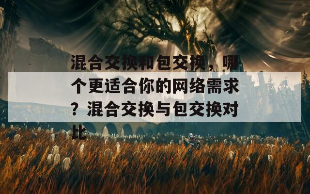 混合交换和包交换，哪个更适合你的网络需求？混合交换与包交换对比
