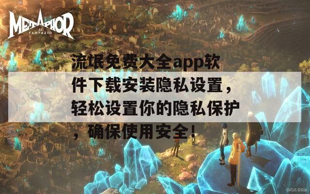 流氓免费大全app软件下载安装隐私设置，轻松设置你的隐私保护，确保使用安全！