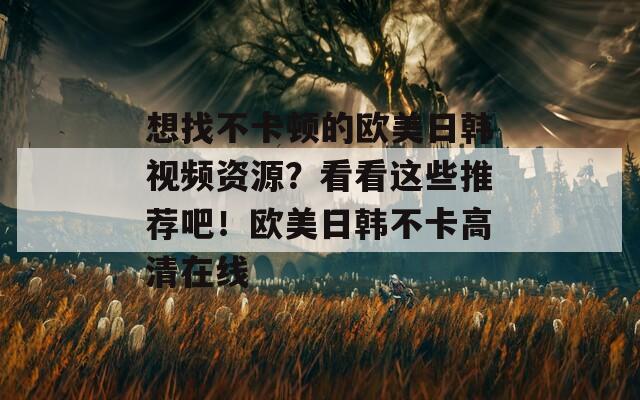 想找不卡顿的欧美日韩视频资源？看看这些推荐吧！欧美日韩不卡高清在线