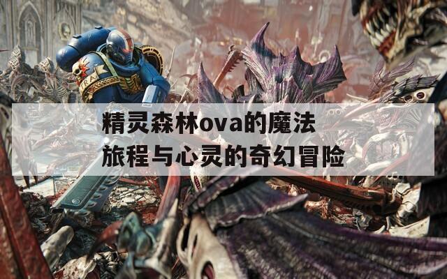 精灵森林ova的魔法旅程与心灵的奇幻冒险