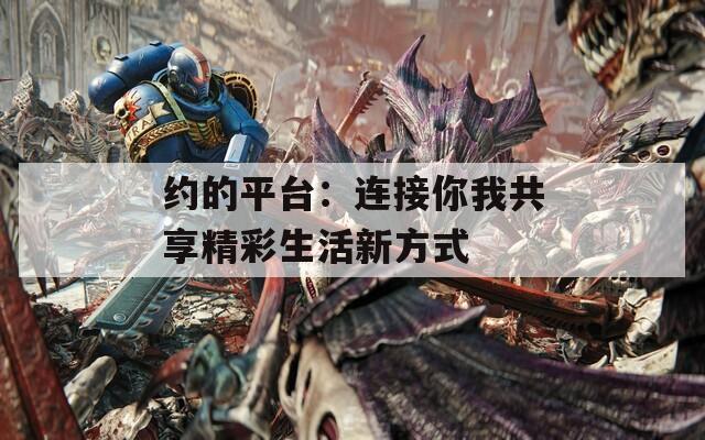 约的平台：连接你我共享精彩生活新方式