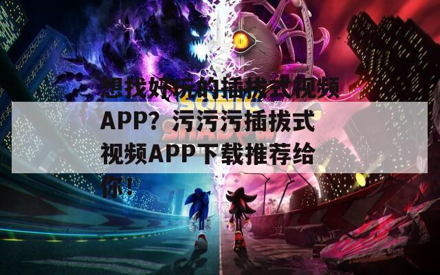 想找好玩的插拔式视频APP？污污污插拔式视频APP下载推荐给你！