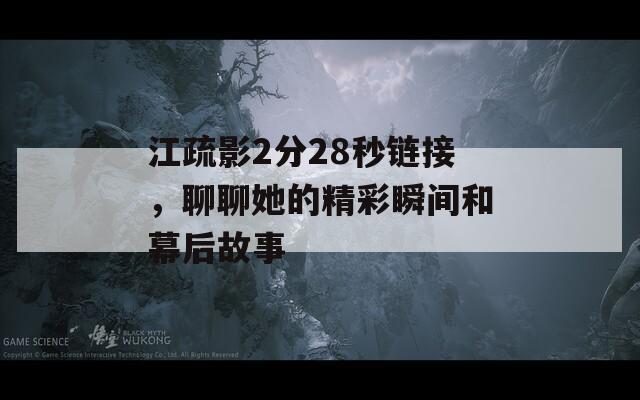 江疏影2分28秒链接，聊聊她的精彩瞬间和幕后故事