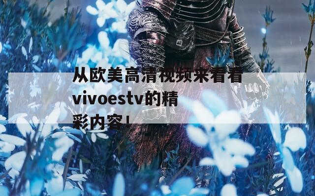 从欧美高清视频来看看vivoestv的精彩内容！