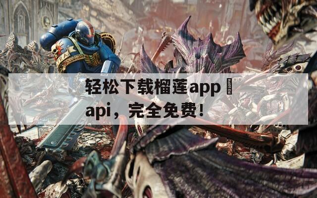 轻松下载榴莲app汅api，完全免费！