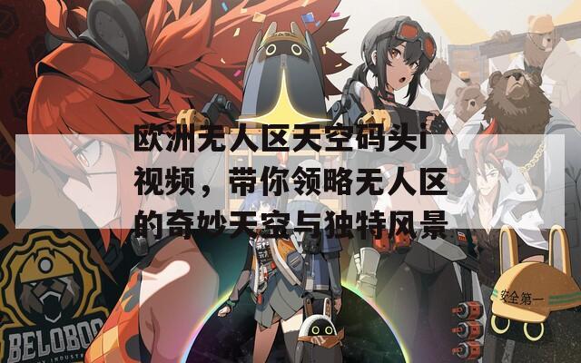 欧洲无人区天空码头i视频，带你领略无人区的奇妙天空与独特风景