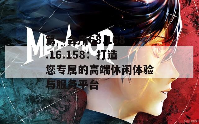 第一会所68.168.16.158：打造您专属的高端休闲体验与服务平台
