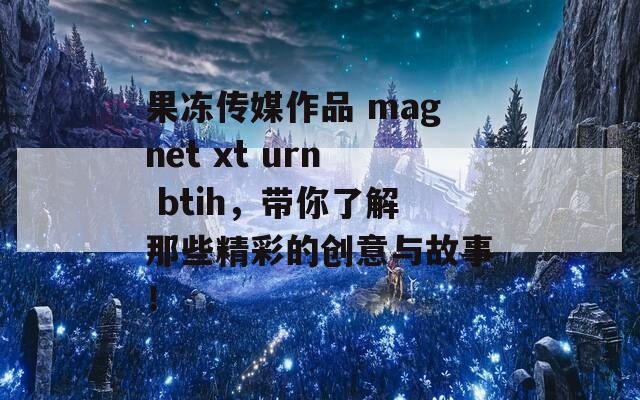 果冻传媒作品 magnet xt urn btih，带你了解那些精彩的创意与故事！