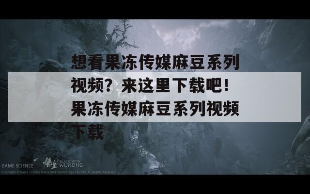 想看果冻传媒麻豆系列视频？来这里下载吧！果冻传媒麻豆系列视频下载