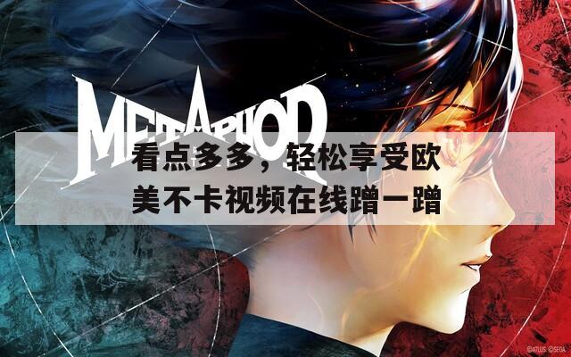 看点多多，轻松享受欧美不卡视频在线蹭一蹭