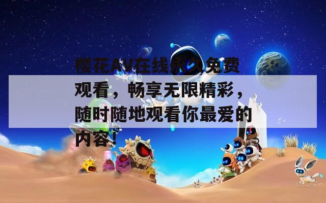 樱花AV在线永久免费观看，畅享无限精彩，随时随地观看你最爱的内容！