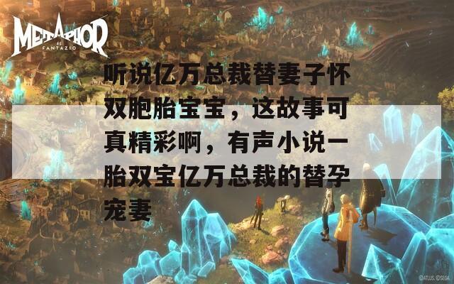 听说亿万总裁替妻子怀双胞胎宝宝，这故事可真精彩啊，有声小说一胎双宝亿万总裁的替孕宠妻