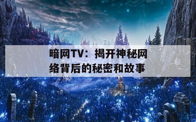 暗网TV：揭开神秘网络背后的秘密和故事