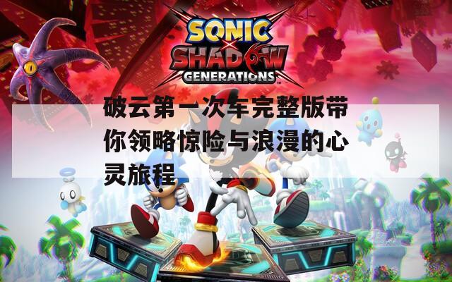 破云第一次车完整版带你领略惊险与浪漫的心灵旅程