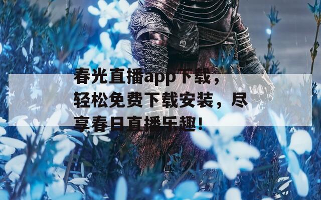 春光直播app下载，轻松免费下载安装，尽享春日直播乐趣！