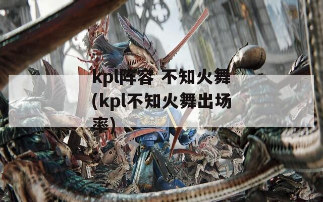 kpl阵容 不知火舞(kpl不知火舞出场率)