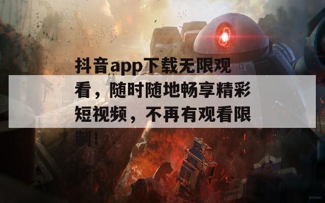 抖音app下载无限观看，随时随地畅享精彩短视频，不再有观看限制！