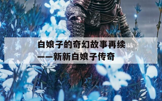 白娘子的奇幻故事再续——新新白娘子传奇