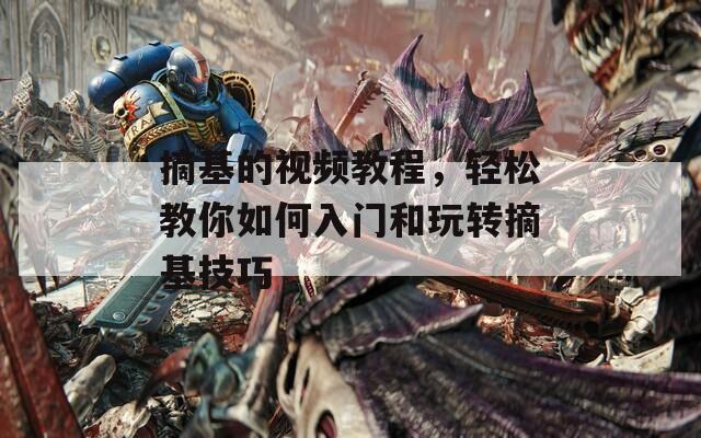 摘基的视频教程，轻松教你如何入门和玩转摘基技巧