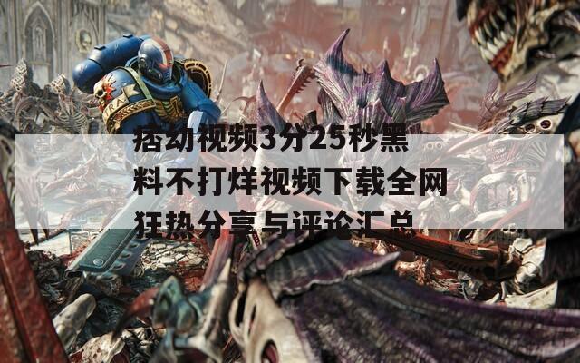 痞幼视频3分25秒黑料不打烊视频下载全网狂热分享与评论汇总