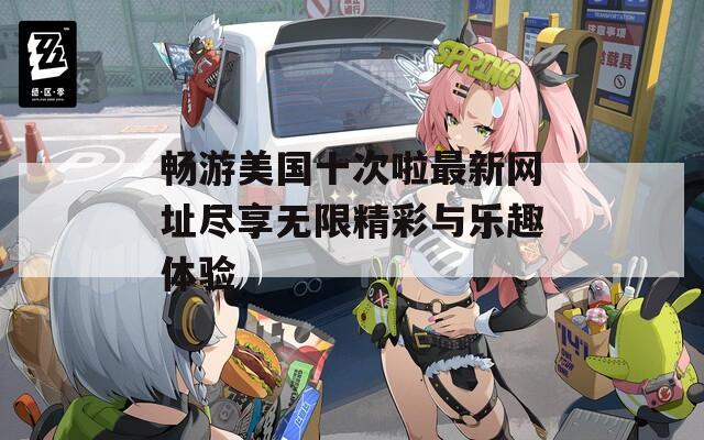畅游美国十次啦最新网址尽享无限精彩与乐趣体验