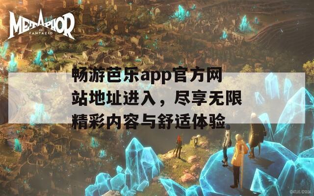 畅游芭乐app官方网站地址进入，尽享无限精彩内容与舒适体验