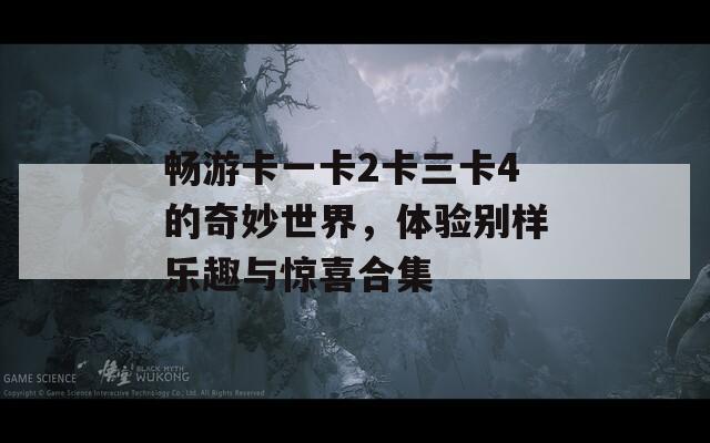 畅游卡一卡2卡三卡4的奇妙世界，体验别样乐趣与惊喜合集