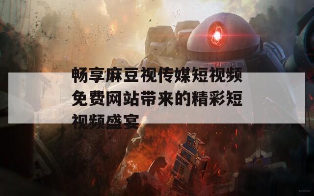 畅享麻豆视传媒短视频免费网站带来的精彩短视频盛宴