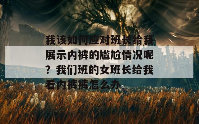 我该如何应对班长给我展示内裤的尴尬情况呢？我们班的女班长给我看内裤裤怎么办