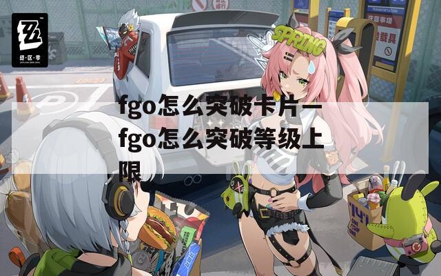 fgo怎么突破卡片—fgo怎么突破等级上限