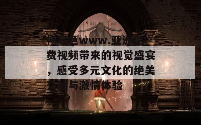 畅享色www.亚洲免费视频带来的视觉盛宴，感受多元文化的绝美交融与激情体验