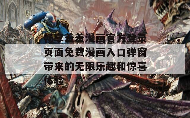 畅享羞羞漫画官方登录页面免费漫画入口弹窗带来的无限乐趣和惊喜体验