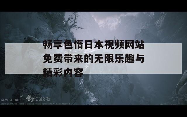 畅享色惰日本视频网站免费带来的无限乐趣与精彩内容