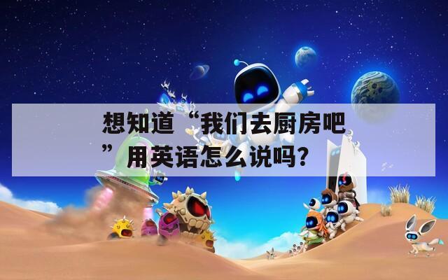 想知道“我们去厨房吧”用英语怎么说吗？