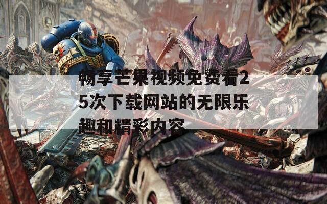 畅享芒果视频免费看25次下载网站的无限乐趣和精彩内容