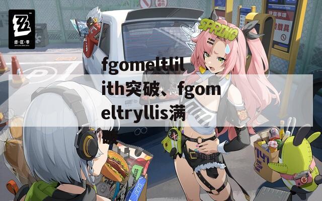 fgomeltlilith突破、fgomeltryllis满破