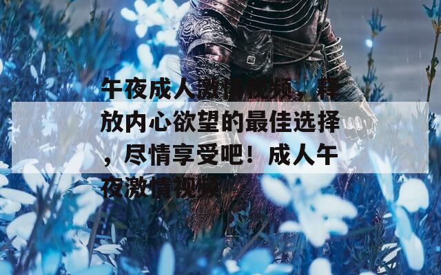 午夜成人激情视频，释放内心欲望的最佳选择，尽情享受吧！成人午夜激情视频