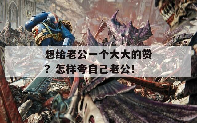 想给老公一个大大的赞？怎样夸自己老公！