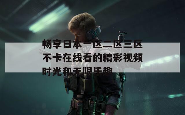 畅享日本一区二区三区不卡在线看的精彩视频时光和无限乐趣