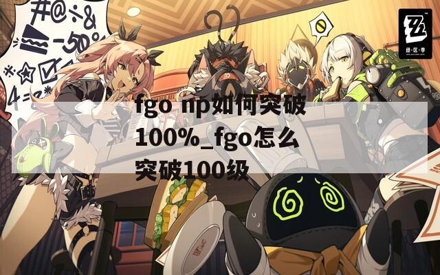 fgo np如何突破100%_fgo怎么突破100级